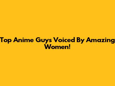 Top Anime Guys Voiced By Amazing Women!
