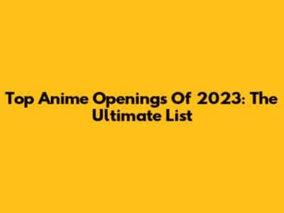 Top Anime Openings Of 2023: The Ultimate List
