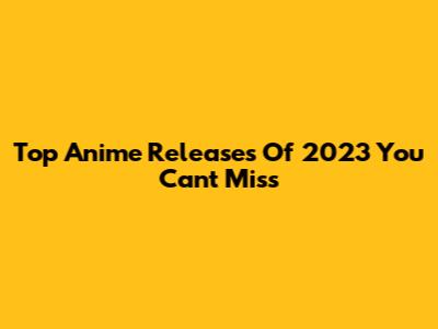 Top Anime Releases Of 2023 You Can't Miss