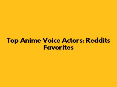 Top Anime Voice Actors: Reddit's Favorites