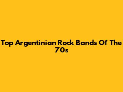 Top Argentinian Rock Bands Of The 70s