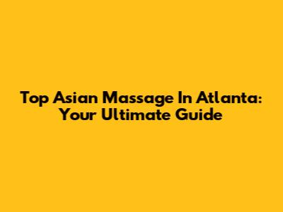 Top Asian Massage In Atlanta: Your Ultimate Guide