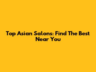 Top Asian Salons: Find The Best Near You