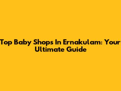 Top Baby Shops In Ernakulam: Your Ultimate Guide