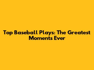 Top Baseball Plays: The Greatest Moments Ever