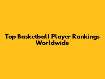 Top Basketball Player Rankings Worldwide