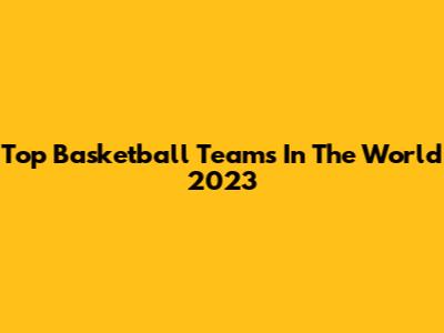 Top Basketball Teams In The World 2023