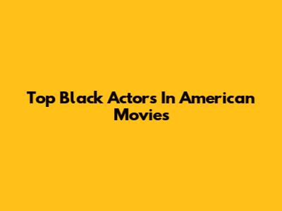 Top Black Actors In American Movies