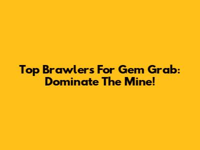 Top Brawlers For Gem Grab: Dominate The Mine!