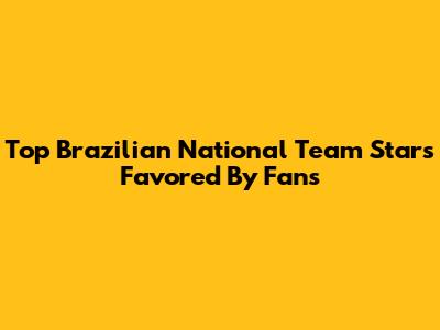 Top Brazilian National Team Stars Favored By Fans