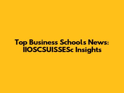 Top Business Schools News: IIOSCSUISSESc Insights