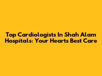Top Cardiologists In Shah Alam Hospitals: Your Heart's Best Care