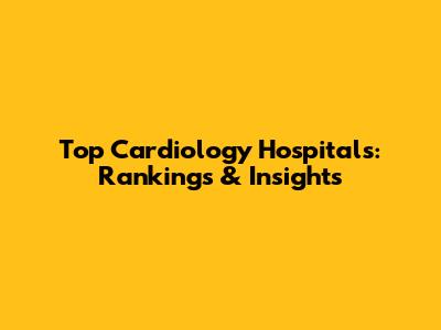 Top Cardiology Hospitals: Rankings & Insights