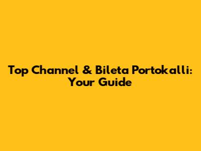 Top Channel & Bileta Portokalli: Your Guide