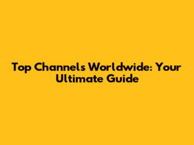 Top Channels Worldwide: Your Ultimate Guide