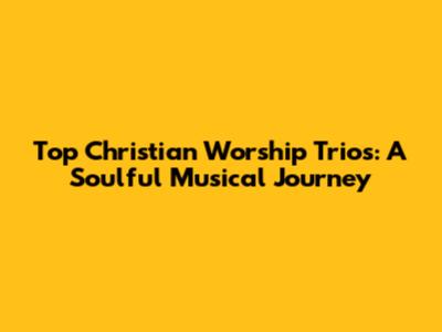 Top Christian Worship Trios: A Soulful Musical Journey