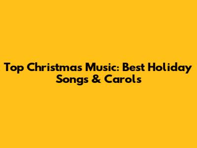Top Christmas Music: Best Holiday Songs & Carols
