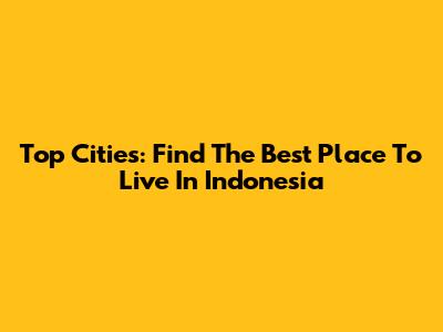 Top Cities: Find The Best Place To Live In Indonesia