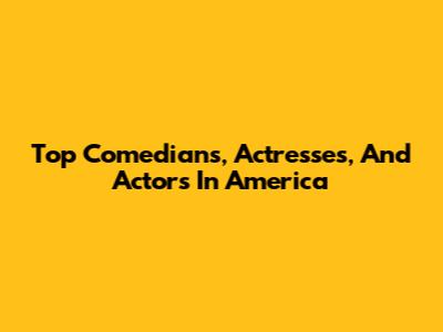 Top Comedians, Actresses, And Actors In America