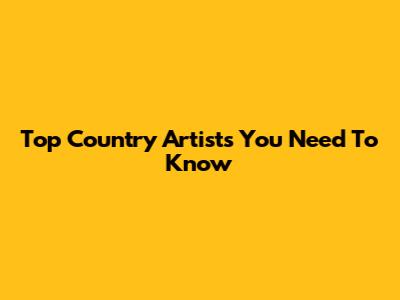 Top Country Artists You Need To Know