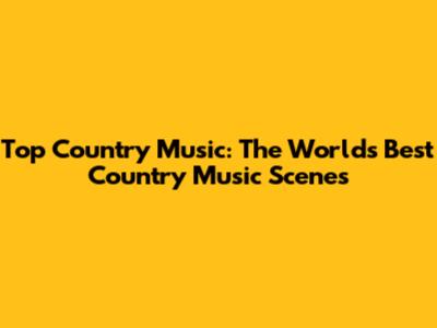 Top Country Music: The World's Best Country Music Scenes