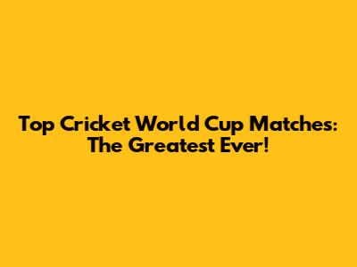 Top Cricket World Cup Matches: The Greatest Ever!