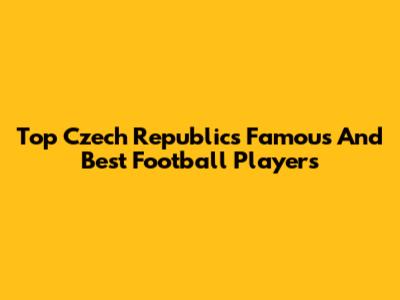 Top Czech Republic's Famous And Best Football Players