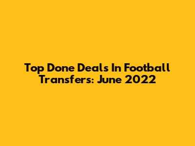 Top Done Deals In Football Transfers: June 2022