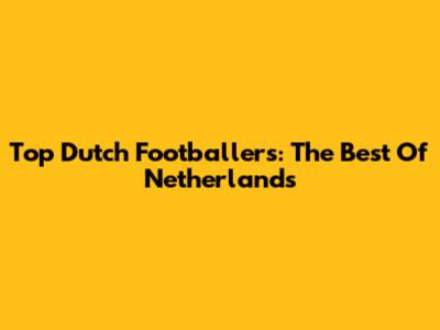 Top Dutch Footballers: The Best Of Netherlands