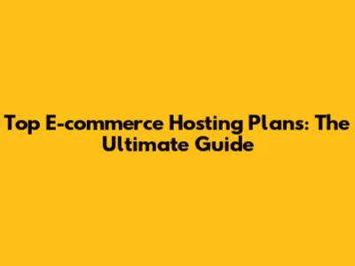 Top E-commerce Hosting Plans: The Ultimate Guide