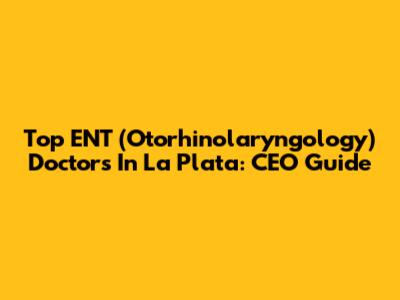 Top ENT (Otorhinolaryngology) Doctors In La Plata: CEO Guide