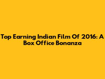 Top Earning Indian Film Of 2016: A Box Office Bonanza