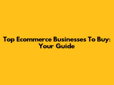 Top Ecommerce Businesses To Buy: Your Guide