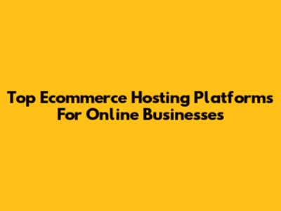 Top Ecommerce Hosting Platforms For Online Businesses