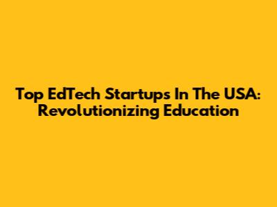 Top EdTech Startups In The USA: Revolutionizing Education