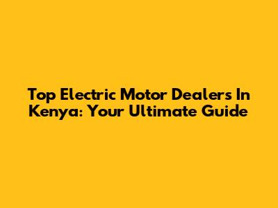 Top Electric Motor Dealers In Kenya: Your Ultimate Guide