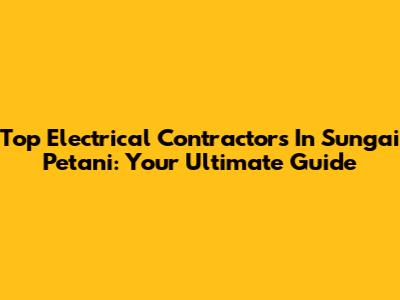Top Electrical Contractors In Sungai Petani: Your Ultimate Guide