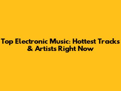 Top Electronic Music: Hottest Tracks & Artists Right Now