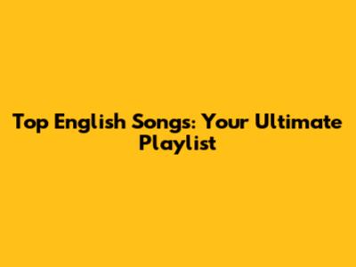 Top English Songs: Your Ultimate Playlist
