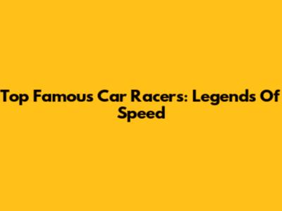 Top Famous Car Racers: Legends Of Speed
