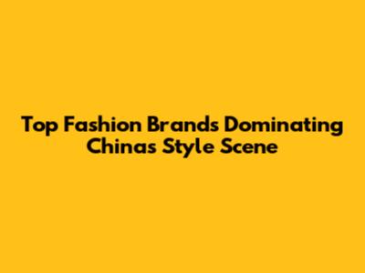 Top Fashion Brands Dominating China's Style Scene