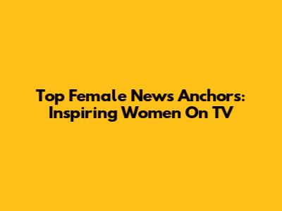 Top Female News Anchors: Inspiring Women On TV