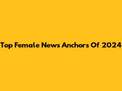 Top Female News Anchors Of 2024