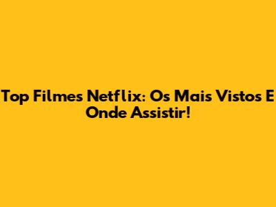 Top Filmes Netflix: Os Mais Vistos E Onde Assistir!