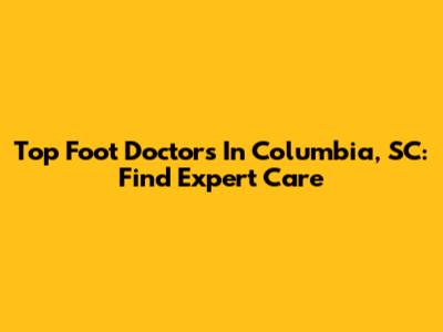 Top Foot Doctors In Columbia, SC: Find Expert Care