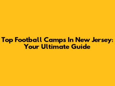 Top Football Camps In New Jersey: Your Ultimate Guide