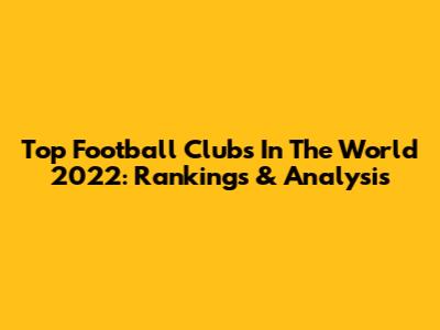 Top Football Clubs In The World 2022: Rankings & Analysis