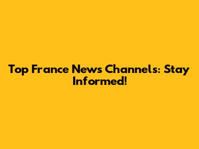 Top France News Channels: Stay Informed!