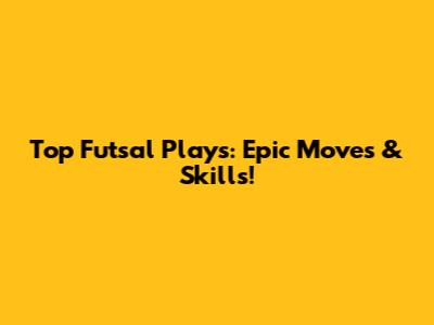 Top Futsal Plays: Epic Moves & Skills!