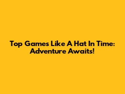 Top Games Like A Hat In Time: Adventure Awaits!
